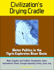 Title: Civilization's Drying Cradle: Water Politics in the Tigris-Euphrates River Basin - Water Supplies and Conflicts, Desalination, Dams, Hydroelectric Plants, Drought Impacting Turkey, Syria, Iraq, Author: Progressive Management