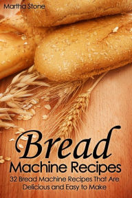 Title: Bread Machine Recipes: 32 Bread Machine Recipes That Are Delicious and Easy to Make, Author: Martha Stone