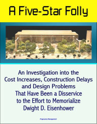 Title: A Five-Star Folly: An Investigation into the Cost Increases, Construction Delays, and Design Problems That Have Been a Disservice to the Effort to Memorialize Dwight D. Eisenhower, Author: Progressive Management