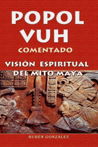 Title: Popol Vuh Comentado. Visión Espiritual del Mito Maya, Author: Rubén González