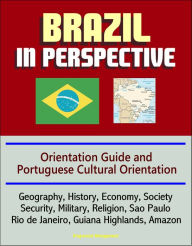 Title: Brazil in Perspective: Orientation Guide and Portuguese Cultural Orientation: Geography, History, Economy, Society, Security, Military, Religion, Sao Paulo, Rio de Janeiro, Guiana Highlands, Amazon, Author: Progressive Management