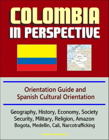 Colombia in Perspective: Orientation Guide and Spanish Cultural Orientation: Geography, History, Economy, Society, Security, Military, Religion, Amazon, Bogota, Medellin, Cali, Narcotrafficking