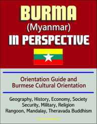 Title: Burma (Myanmar) in Perspective - Orientation Guide and Burmese Cultural Orientation: Geography, History, Economy, Society, Security, Military, Religion, Rangoon, Mandalay, Theravada Buddhism, Author: Progressive Management