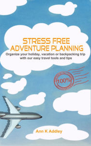 Title: Stress Free Adventure Planning: Organize your holiday, vacation or backpacking trip with our easy travel tools and tips., Author: Ann K Addley