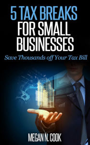 Title: 5 Tax Breaks for Small Businesses: Save Thousands Off Your Tax Bill, Author: Megan N. Cook