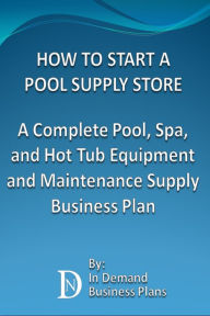 Title: How To Start A Pool Supply Store: A Complete Pool, Spa, and Hot Tub Equipment and Maintenance Supply Business Plan, Author: In Demand Business Plans