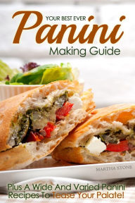 Title: Your Best Ever Panini Making Guide: Plus A Wide And Varied Panini Recipes To Tease Your Palate!, Author: Martha Stone