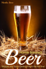 Title: Home Brewed Beer Recipes and Tips to Getting It Right the First Time, Author: Martha Stone