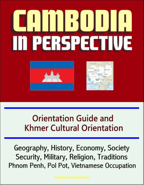 Cambodia in Perspective: Orientation Guide and Khmer Cultural Orientation: Geography, History, Economy, Society, Security, Military, Religion, Traditions, Phnom Penh, Pol Pot, Vietnamese Occupation