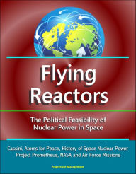 Title: Flying Reactors: The Political Feasibility of Nuclear Power in Space - Cassini, Atoms for Peace, History of Space Nuclear Power, Project Prometheus, NASA and Air Force Missions, Author: Progressive Management
