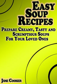 Title: Easy Soup Recipes: Prepare Creamy, Tasty and Scrumptious Soups For Your Loved Ones, Author: Jane Cooker