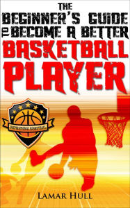 Title: The Beginner's Guide to Become a Better Basketball Player, Author: Lamar Hull