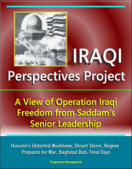 Title: Iraqi Perspectives Project: A View of Operation Iraqi Freedom from Saddam's Senior Leadership - Hussein's Distorted Worldview, Desert Storm, Regime Prepares for War, Baghdad Bob, Final Days, Author: Progressive Management