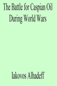 Title: The Battle for Caspian Oil During World Wars, Author: Iakovos Alhadeff