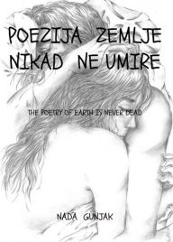 Title: Poezija Zemlje nikad ne umire: Poetry of the Earth Never Dies, Author: Nada Gunjak