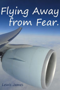 Title: Flying Away from Fear: Take a leap and Fly away., Author: Lewis James
