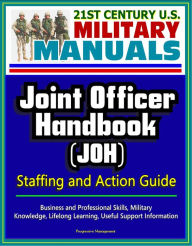 Title: 21st Century U.S. Military Manuals: Joint Officer Handbook (JOH) Staffing and Action Guide - Business and Professional Skills, Military Knowledge, Lifelong Learning, Useful Support Information, Author: Progressive Management