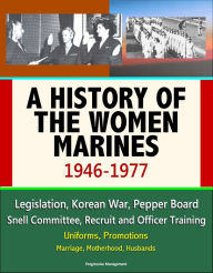 Title: A History of the Women Marines, 1946-1977: Legislation, Korean War, Pepper Board, Snell Committee, Recruit and Officer Training, Uniforms, Promotions, Marriage, Motherhood, Husbands, Author: Progressive Management