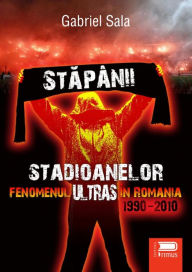 Title: Stapanii stadioanelor: Fenomenul ultras in Romania - 1990-2010, Author: Sala Gabriel