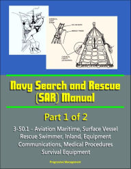 Title: Navy Search and Rescue (SAR) Manual - 3-50.1 - Part 1 of 2 - Aviation Maritime, Surface Vessel, Rescue Swimmer, Inland, Equipment, Communications, Medical Procedures, Survival Equipment, Author: Progressive Management