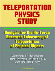 Title: Teleportation Physics Study: Analysis for the Air Force Research Laboratory of Teleportation of Physical Objects, Wormholes, Parallel Universes, Remote Viewing, Psychokinesis PK, Quantum Entanglement, Author: Progressive Management