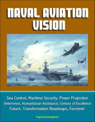 Title: Naval Aviation Vision: Sea Control, Maritime Security, Power Projection, Deterrence, Humanitarian Assistance, Century of Excellence, Future, Transformation Roadmaps, Forcenet, Author: Progressive Management