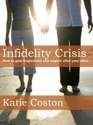 Title: Infidelity Crisis: How to Gain Forgiveness and Respect After Your Affair, Author: Katie Coston