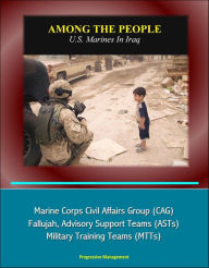 Title: Among the People: U.S. Marines in Iraq - Marine Corps Civil Affairs Group (CAG), Fallujah, Advisory Support Teams (ASTs), Military Training Teams (MTTs), Author: Progressive Management