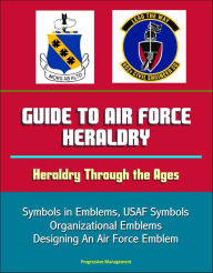 Title: Guide to Air Force Heraldry: Heraldry Through the Ages, Symbols in Emblems, USAF Symbols, Organizational Emblems, Designing An Air Force Emblem, Author: Progressive Management