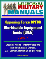 Title: 21st Century U.S. Military Manuals: Opposing Force OPFOR Worldwide Equipment Guide (WEG) Part 1 - Ground Systems - Infantry Weapons, including Russian, Chinese, U.S., German, Marksman, Sniper Rifles, Author: Progressive Management