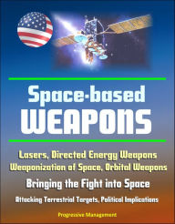 Title: Space-Based Weapons: Lasers, Directed Energy Weapons, Weaponization of Space, Orbital Weapons, Bringing the Fight into Space, Attacking Terrestrial Targets, Political Implications, Author: Progressive Management