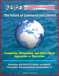 Title: The Future of Command and Control: Complexity, Networking, and Effects-Based Approaches to Operations - Terrorism, the Post 9-11 World, von Moltke, Clausewitz, Decisionmaking during Apollo 13, Author: Progressive Management