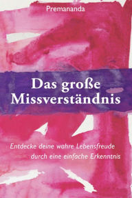 Title: Das Große Missverständnis: Entdecke deine wahre Lebensfreude durch eine einfache Erkenntnis, Author: Premananda