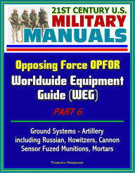 Title: 21st Century U.S. Military Manuals: Opposing Force OPFOR Worldwide Equipment Guide (WEG) Part 6 - Ground Systems - Artillery, including Russian, Howitzers, Cannon, Sensor Fuzed Munitions, Mortars, Author: Progressive Management