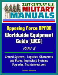 Title: 21st Century U.S. Military Manuals: Opposing Force OPFOR Worldwide Equipment Guide (WEG) Part 8 - Ground Systems - Logistics, Obscurants and Flame, Improvised Systems, Upgrades, Countermeasures, Author: Progressive Management