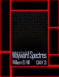 Title: A Ballad of Wayward Spectres: Day 3, Author: William B Hill