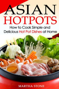 Title: Asian Hotpots: How to Cook Simple and Delicious Hot Pot Dishes at Home, Author: Martha Stone