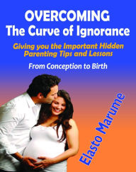 Title: Overcoming The Curve of Ignorance: Giving You Important Hidden Parenting Tips and Lessons, Author: Elasto Marume