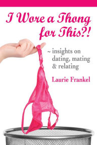 Title: I Wore a Thong for This?! (Insights on Dating, Mating & Relating), Author: Laurie Frankel
