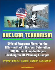 Title: Nuclear Terrorism: Official Response Plans for the Aftermath of a Nuclear Detonation (IND), National Capital Region, Washington, DC Planning Example - Prompt Effects, Fallout, Shelter, Evacuation, Author: Progressive Management