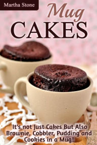 Title: Mug Cakes: It's not Just Cakes But Also Brownie, Cobbler, Pudding and Cookies in a Mug!, Author: Martha Stone