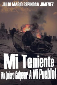 Title: Mi Teniente, No Quiero Golpear A Mi Pueblo!, Author: Julio Mario Espinosa Jimenez