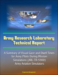 Title: Army Research Laboratory Technical Report: A Summary of Visual Gaze and Dwell Times for Army Pilots During Mission Simulations (ARL-TR-5900) Army Aviation Simulators, Author: Progressive Management