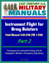 Title: 21st Century U.S. Military Manuals: Instrument Flight for Army Aviators - Field Manual 3-04.240 (FM 1-240) Part 2 - Techniques for Instrument Flying and Air Navigation, Weather, Emergency Operations, Author: Progressive Management