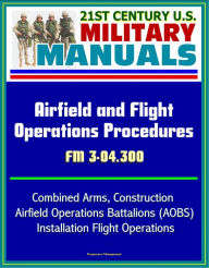 Title: 21st Century U.S. Military Manuals: Airfield and Flight Operations Procedures - FM 3-04.300 - Combined Arms, Construction, Airfield Operations Battalions (AOBS), Installation Flight Operations, Author: Progressive Management