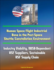 Title: Human Space Flight Industrial Base in the Post-Space Shuttle/Constellation Environment: Industry Viability, NASA-Dependent HSF Suppliers, Sustainable HSF Supply Chain, Author: Progressive Management