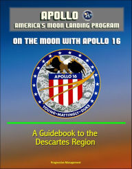 Title: Apollo and America's Moon Landing Program: On The Moon With Apollo 16 - A Guidebook to the Descartes Region, Author: Progressive Management