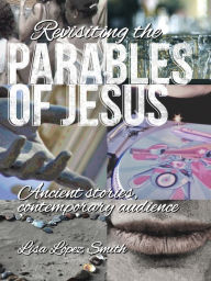 Title: Revisiting the Parables of Jesus: Ancient Stories, Contemporary Audience, Author: Lisa López Smith