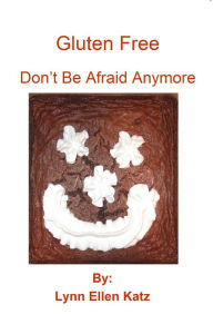 Title: Gluten Free: Don't Be Afraid Anymore, Author: Lynn Ellen Katz