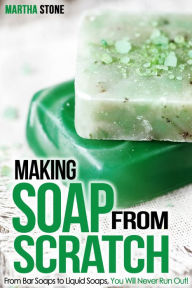 Title: Making Soap From Scratch: From Bar Soaps to Liquid Soaps, You Will Never Run Out!, Author: Martha Stone